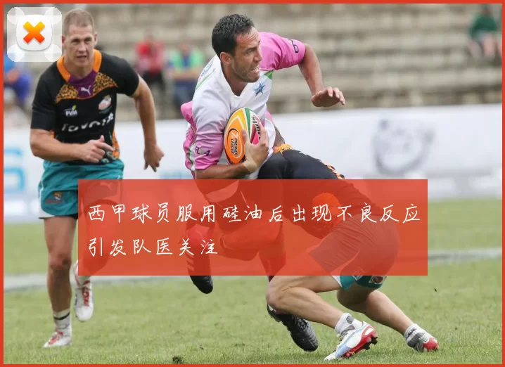 西甲球员服用硅油后出现不良反应引发队医关注