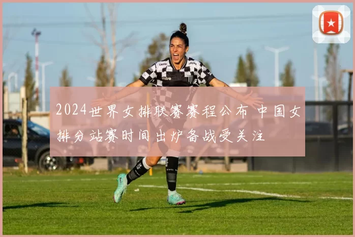 2024世界女排联赛赛程公布 中国女排分站赛时间出炉备战受关注