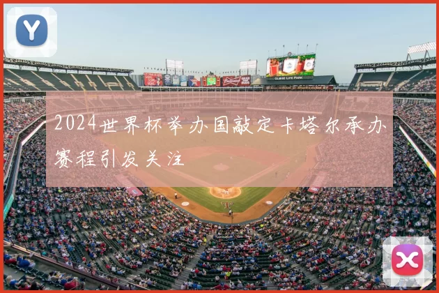 2024世界杯举办国敲定卡塔尔承办赛程引发关注