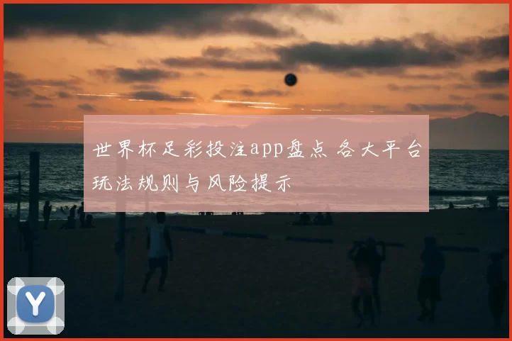 世界杯足彩投注app盘点 各大平台玩法规则与风险提示