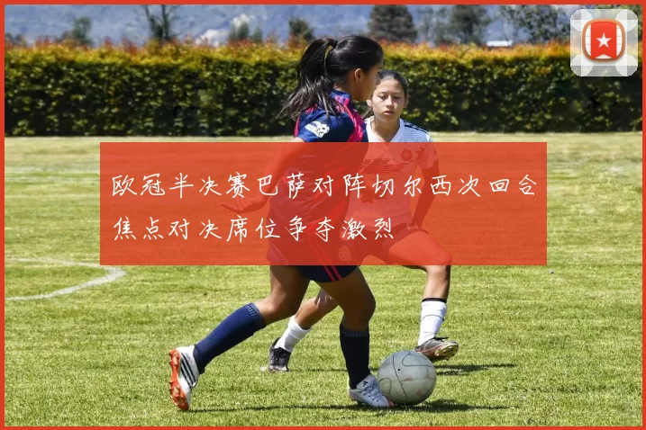 欧冠半决赛巴萨对阵切尔西次回合焦点对决席位争夺激烈