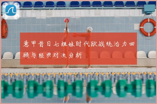 意甲昔日七姐妹时代欧战统治力回顾与经典对决分析