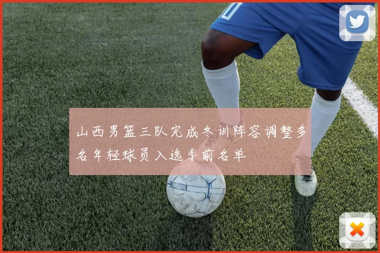 山西男篮三队完成冬训阵容调整多名年轻球员入选季前名单