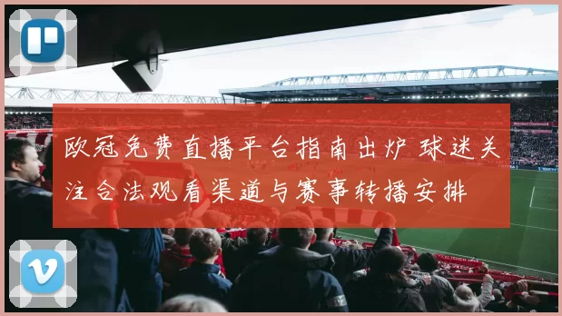 欧冠免费直播平台指南出炉 球迷关注合法观看渠道与赛事转播安排