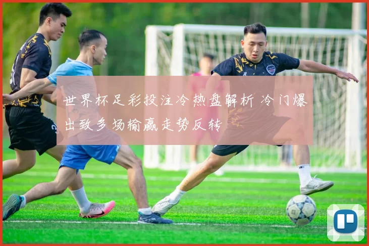 世界杯足彩投注冷热盘解析 冷门爆出致多场输赢走势反转