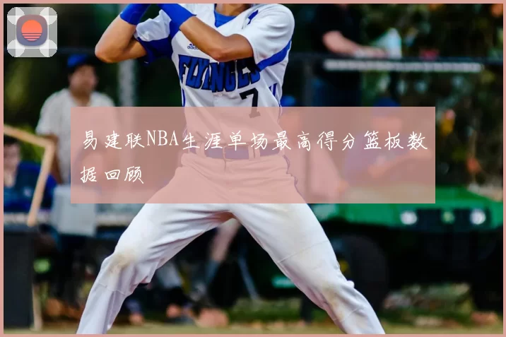 易建联NBA生涯单场最高得分篮板数据回顾