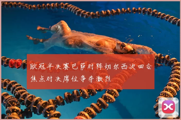 欧冠半决赛巴萨对阵切尔西次回合焦点对决席位争夺激烈