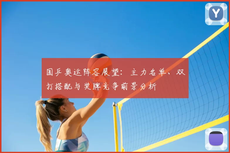 国乒奥运阵容展望：主力名单、双打搭配与奖牌竞争前景分析