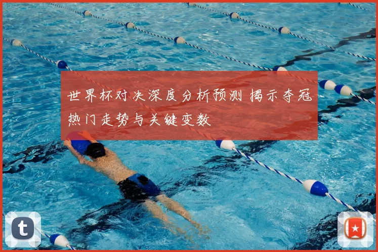 世界杯对决深度分析预测 揭示夺冠热门走势与关键变数