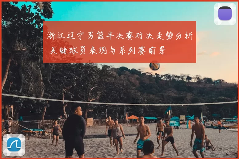 浙江辽宁男篮半决赛对决走势分析 关键球员表现与系列赛前景