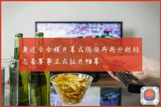 奥运会会旗开幕式现场冉冉升起标志着赛事正式拉开帷幕