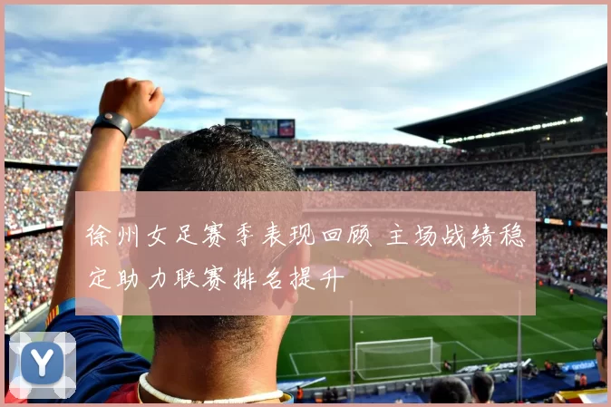 徐州女足赛季表现回顾 主场战绩稳定助力联赛排名提升