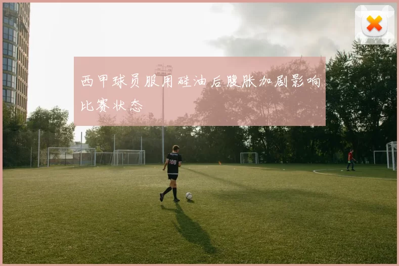 西甲球员服用硅油后腹胀加剧影响比赛状态