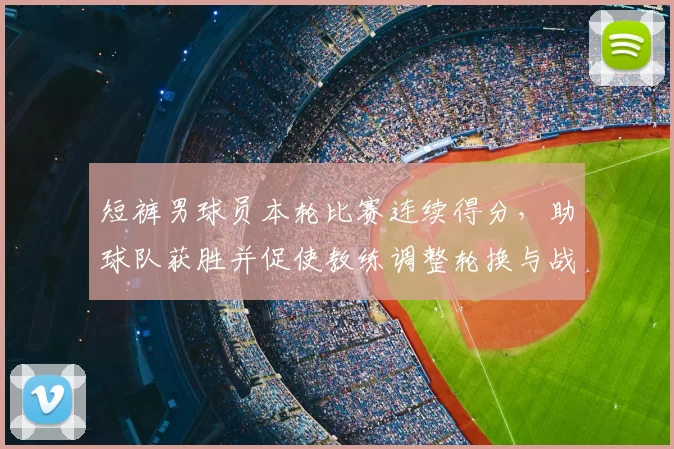 短裤男球员本轮比赛连续得分，助球队获胜并促使教练调整轮换与战术