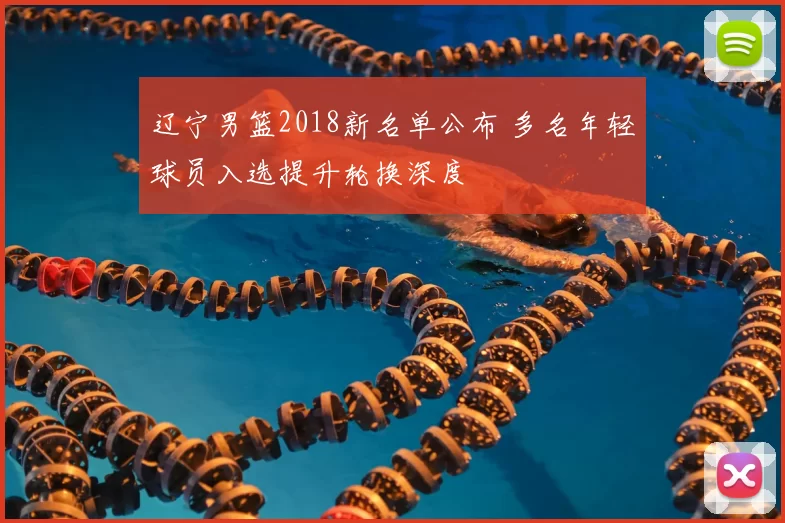 辽宁男篮2018新名单公布 多名年轻球员入选提升轮换深度