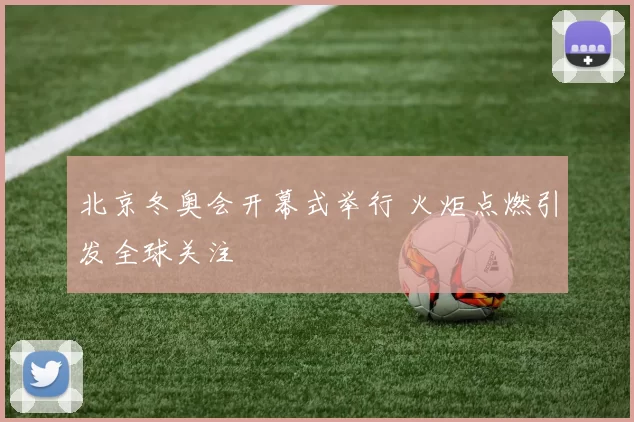 北京冬奥会开幕式举行 火炬点燃引发全球关注